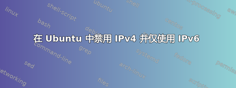 在 Ubuntu 中禁用 IPv4 并仅使用 IPv6