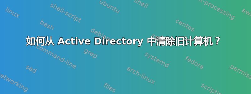 如何从 Active Directory 中清除旧计算机？