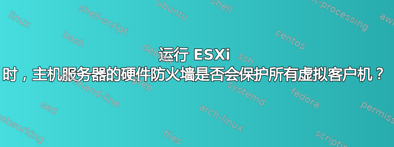 运行 ESXi 时，主机服务器的硬件防火墙是否会保护所有虚拟客户机？