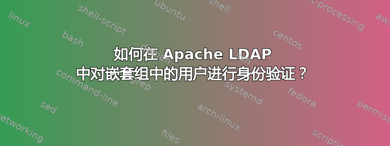 如何在 Apache LDAP 中对嵌套组中的用户进行身份验证？