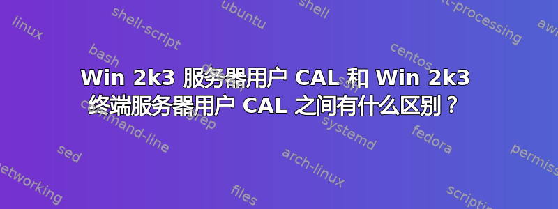 Win 2k3 服务器用户 CAL 和 Win 2k3 终端服务器用户 CAL 之间有什么区别？