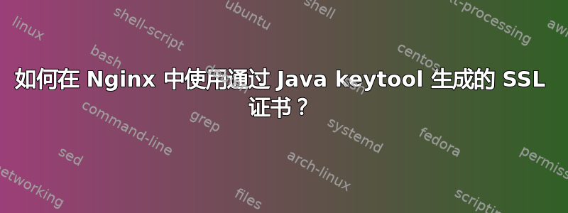 如何在 Nginx 中使用通过 Java keytool 生成的 SSL 证书？