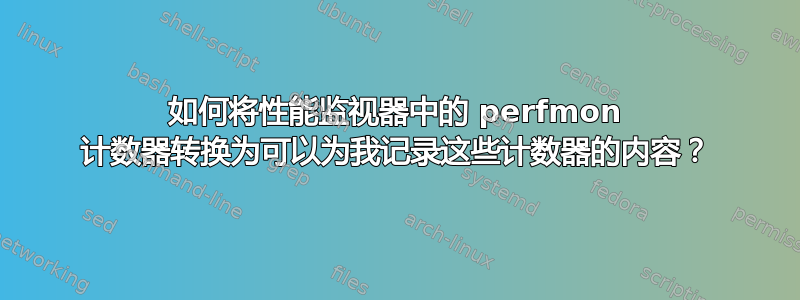 如何将性能监视器中的 perfmon 计数器转换为可以为我记录这些计数器的内容？