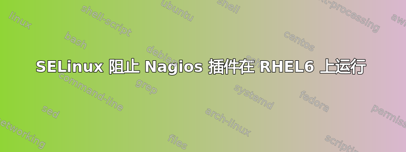 SELinux 阻止 Nagios 插件在 RHEL6 上运行