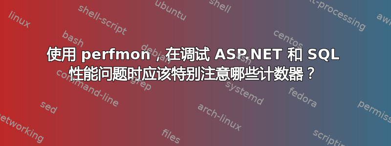 使用 perfmon，在调试 ASP.NET 和 SQL 性能问题时应该特别注意哪些计数器？