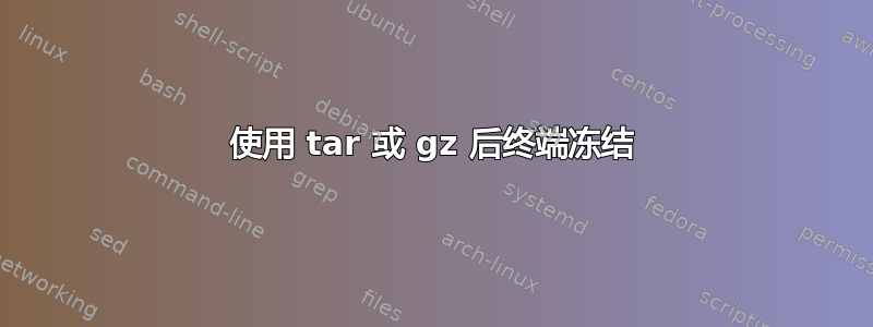 使用 tar 或 gz 后终端冻结