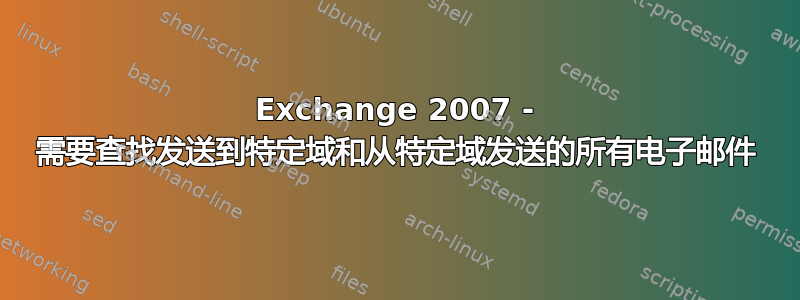 Exchange 2007 - 需要查找发送到特定域和从特定域发送的所有电子邮件