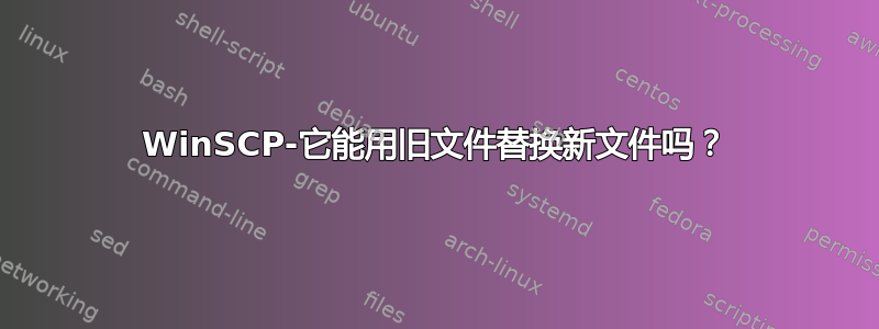 WinSCP-它能用旧文件替换新文件吗？