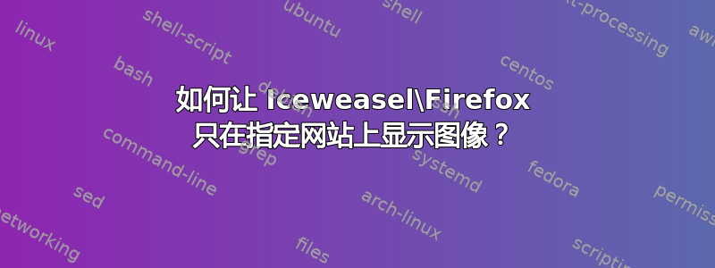 如何让 Iceweasel\Firefox 只在指定网站上显示图像？