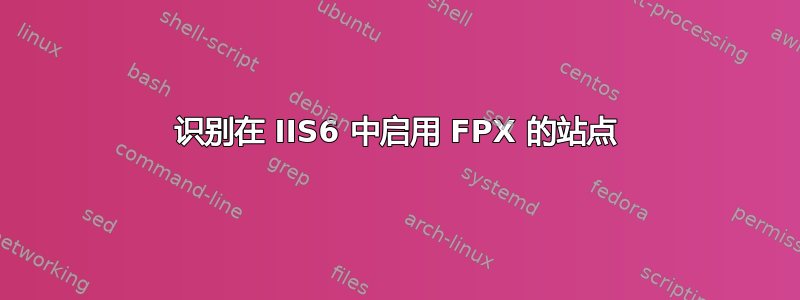 识别在 IIS6 中启用 FPX 的站点