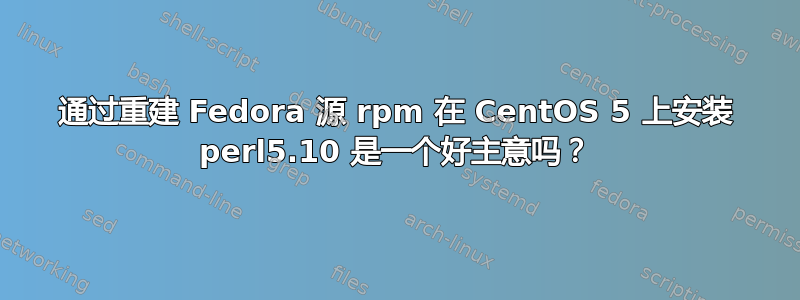 通过重建 Fedora 源 rpm 在 CentOS 5 上安装 perl5.10 是一个好主意吗？