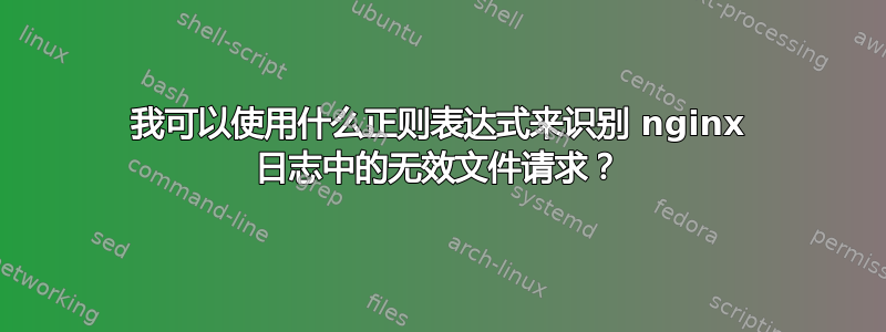 我可以使用什么正则表达式来识别 nginx 日志中的无效文件请求？