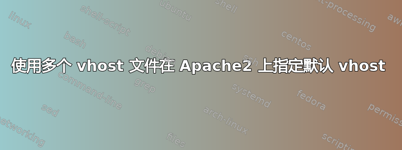 使用多个 vhost 文件在 Apache2 上指定默认 vhost