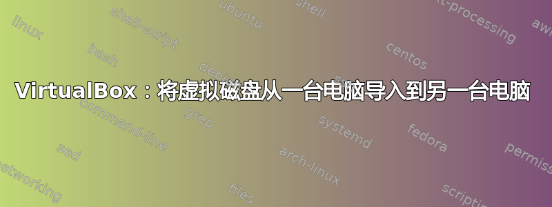 VirtualBox：将虚拟磁盘从一台电脑导入到另一台电脑