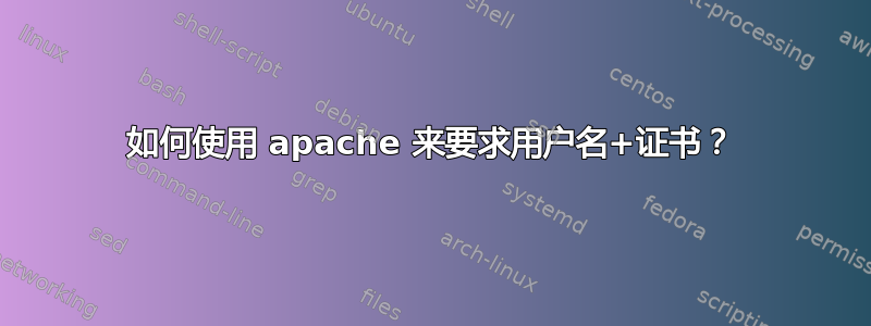 如何使用 apache 来要求用户名+证书？