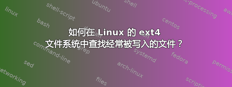 如何在 Linux 的 ext4 文件系统中查找经常被写入的文件？