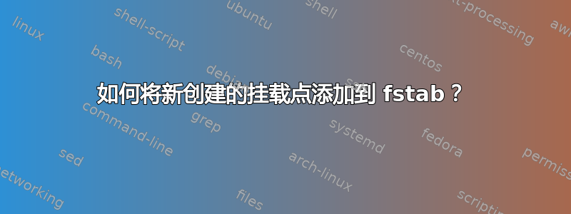 如何将新创建的挂载点添加到 fstab？