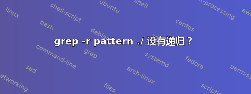 grep -r pattern ./ 没有递归？