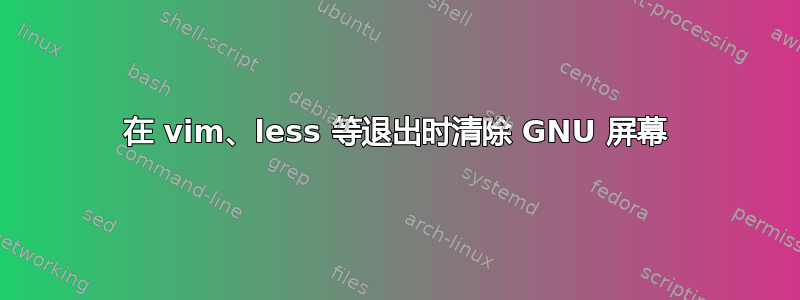 在 vim、less 等退出时清除 GNU 屏幕