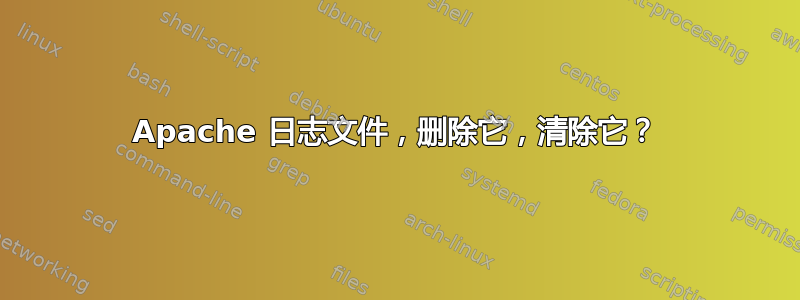 Apache 日志文件，删除它，清除它？