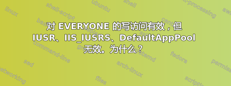 对 EVERYONE 的写访问有效，但 IUSR、IIS_IUSRS、DefaultAppPool 无效。为什么？