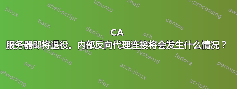 CA 服务器即将退役。内部反向代理连接将会发生什么情况？