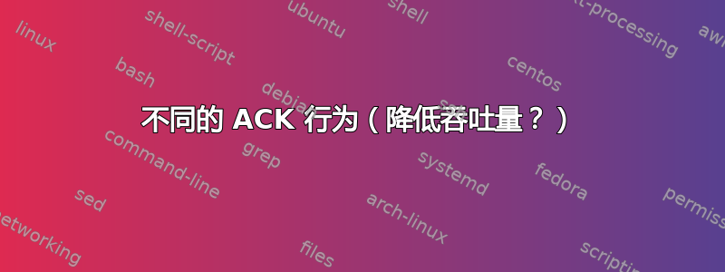 不同的 ACK 行为（降低吞吐量？）