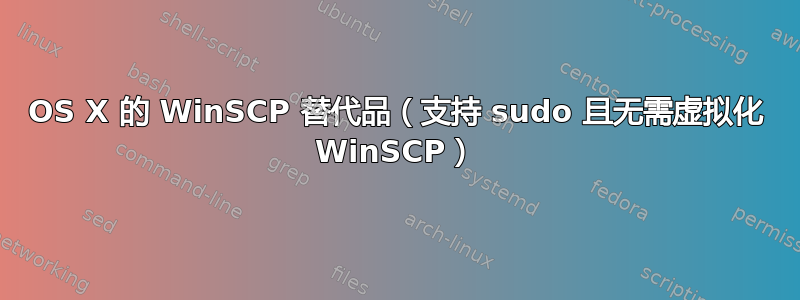 OS X 的 WinSCP 替代品（支持 sudo 且无需虚拟化 WinSCP）