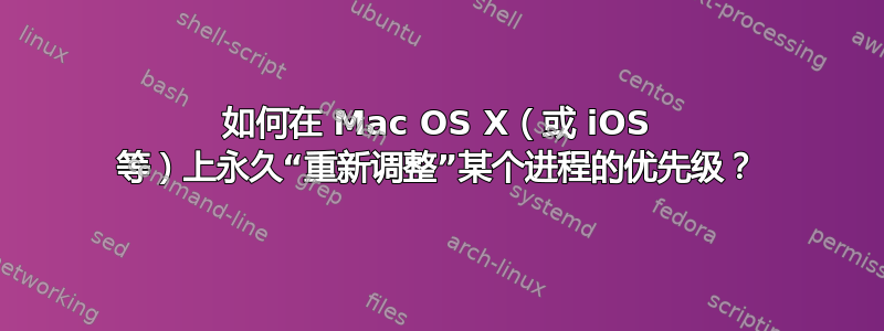 如何在 Mac OS X（或 iOS 等）上永久“重新调整”某个进程的优先级？