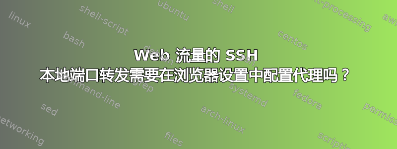 Web 流量的 SSH 本地端口转发需要在浏览器设置中配置代理吗？