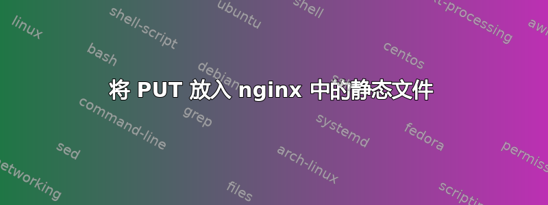 将 PUT 放入 nginx 中的静态文件