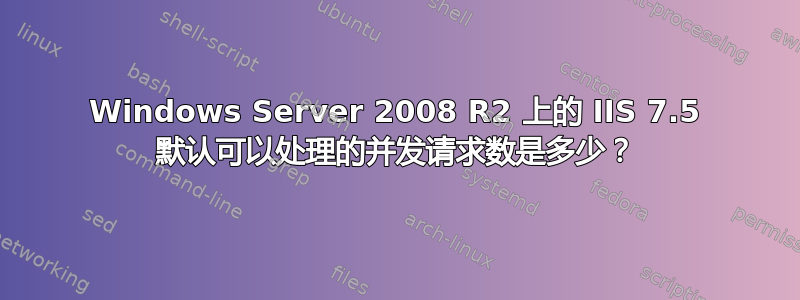 Windows Server 2008 R2 上的 IIS 7.5 默认可以处理的并发请求数是多少？