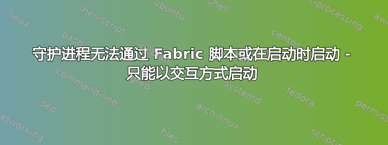 守护进程无法通过 Fabric 脚本或在启动时启动 - 只能以交互方式启动