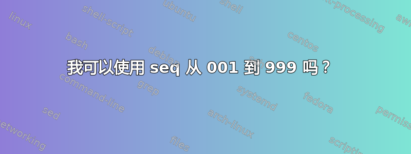 我可以使用 seq 从 001 到 999 吗？ 