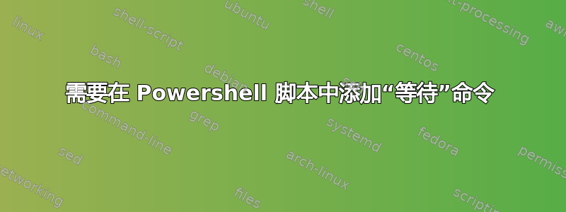 需要在 Powershell 脚本中添加“等待”命令