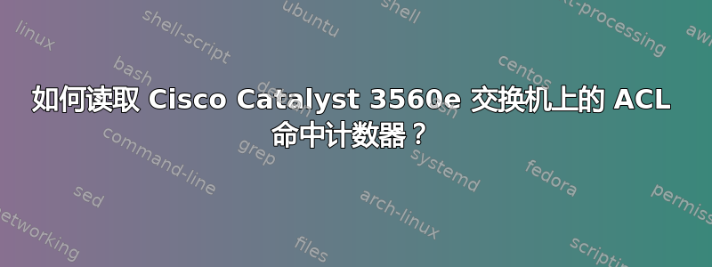 如何读取 Cisco Catalyst 3560e 交换机上的 ACL 命中计数器？