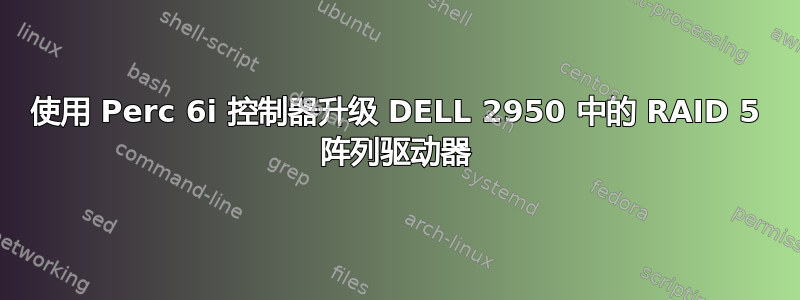 使用 Perc 6i 控制器升级 DELL 2950 中的 RAID 5 阵列驱动器