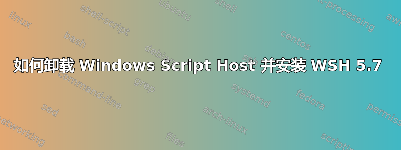 如何卸载 Windows Script Host 并安装 WSH 5.7