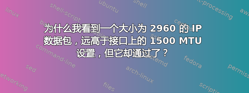 为什么我看到一个大小为 2960 的 IP 数据包，远高于接口上的 1500 MTU 设置，但它却通过了？