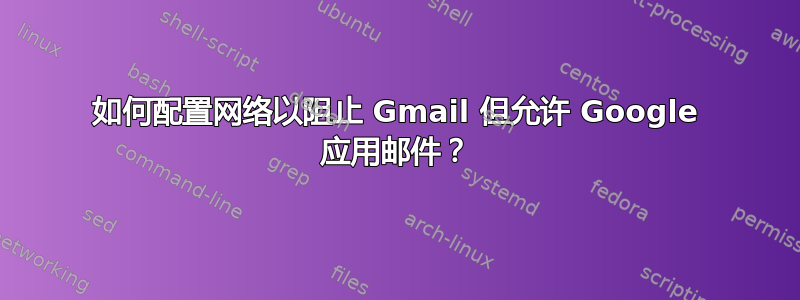 如何配置网络以阻止 Gmail 但允许 Google 应用邮件？