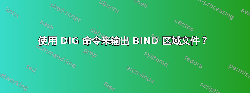 使用 DIG 命令来输出 BIND 区域文件？