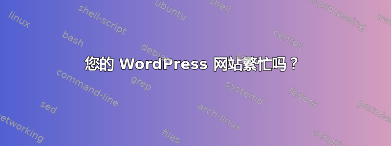 您的 WordPress 网站繁忙吗？