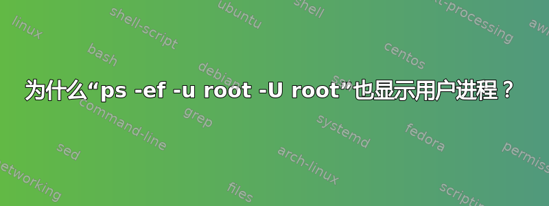 为什么“ps -ef -u root -U root”也显示用户进程？