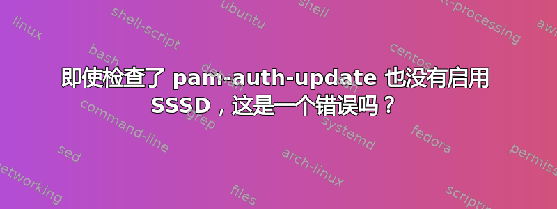 即使检查了 pam-auth-update 也没有启用 SSSD，这是一个错误吗？