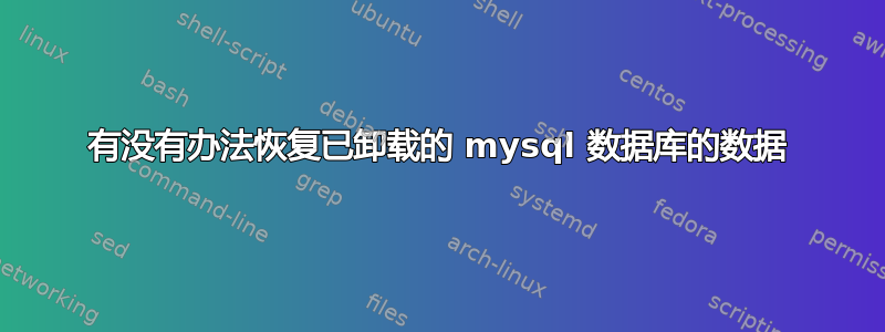 有没有办法恢复已卸载的 mysql 数据库的数据