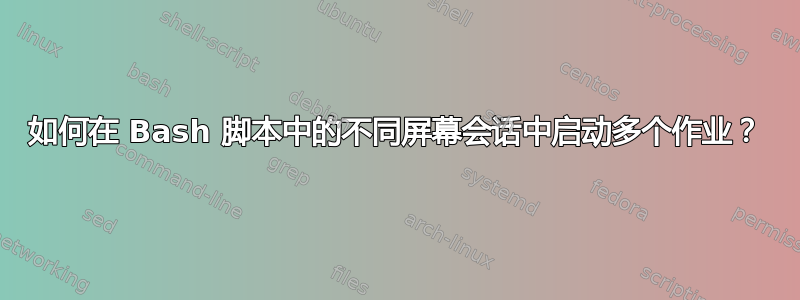 如何在 Bash 脚本中的不同屏幕会话中启动多个作业？