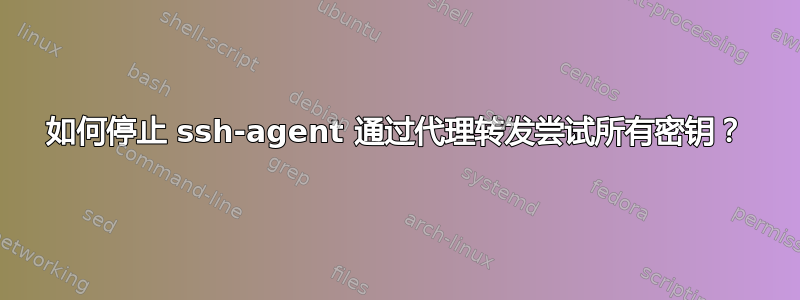 如何停止 ssh-agent 通过代理转发尝试所有密钥？