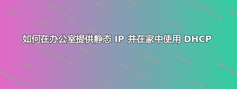 如何在办公室提供静态 IP 并在家中使用 DHCP