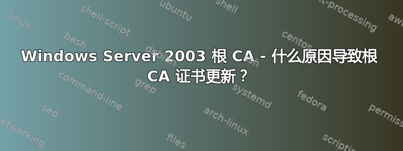 Windows Server 2003 根 CA - 什么原因导致根 CA 证书更新？