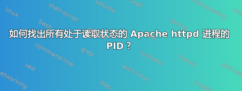 如何找出所有处于读取状态的 Apache httpd 进程的 PID？